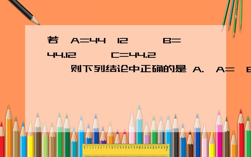 若∠A=44°12′,∠B=44.12°,∠C=44.2°,则下列结论中正确的是 A.∠A=∠B B.∠C=∠A C.∠B=∠CD.∠A、∠B、∠C两两不等