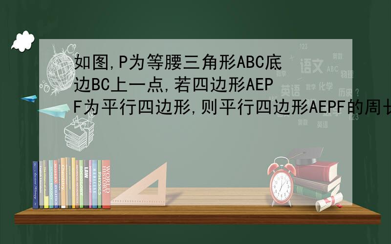 如图,P为等腰三角形ABC底边BC上一点,若四边形AEPF为平行四边形,则平行四边形AEPF的周长为?