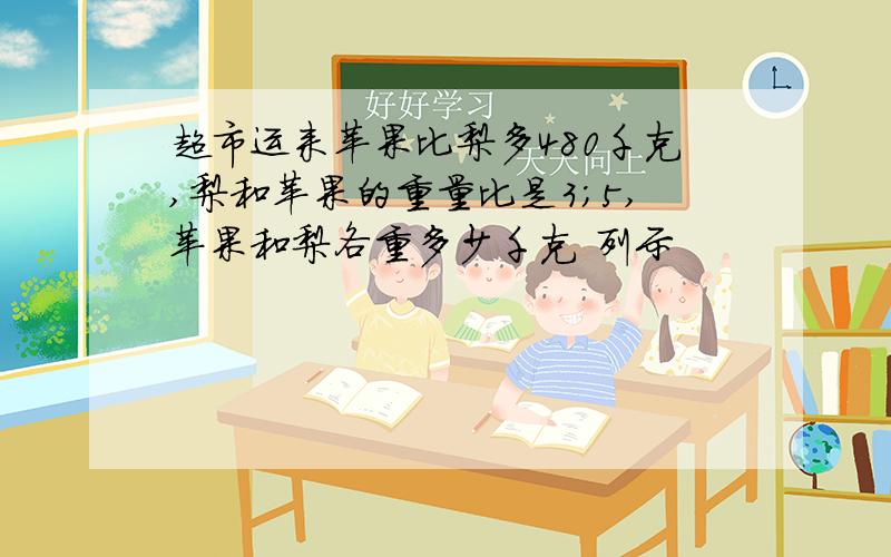 超市运来苹果比梨多480千克,梨和苹果的重量比是3;5,苹果和梨各重多少千克 列示