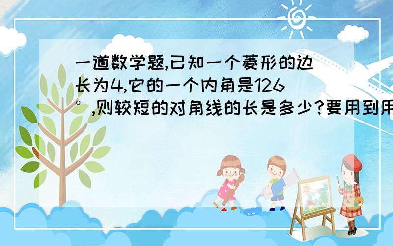 一道数学题,已知一个菱形的边长为4,它的一个内角是126°,则较短的对角线的长是多少?要用到用计算器的,精确到0.01啊,锐角的三角函数值.