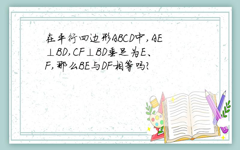 在平行四边形ABCD中,AE⊥BD,CF⊥BD垂足为E、F,那么BE与DF相等吗?