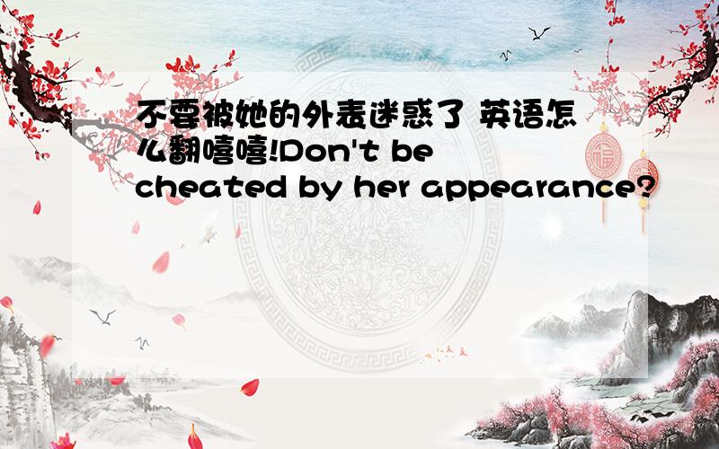 不要被她的外表迷惑了 英语怎么翻嘻嘻!Don't be cheated by her appearance?