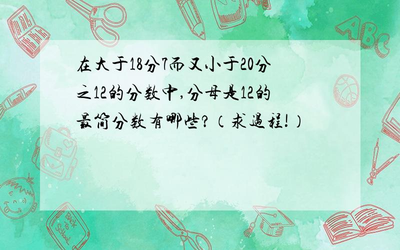 在大于18分7而又小于20分之12的分数中,分母是12的最简分数有哪些?（求过程!）