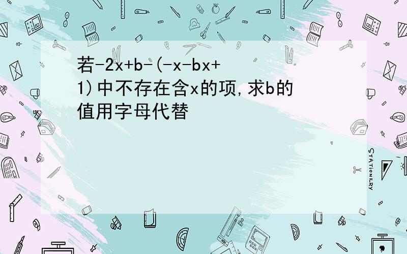 若-2x+b-(-x-bx+1)中不存在含x的项,求b的值用字母代替