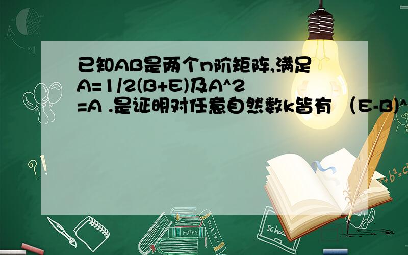 已知AB是两个n阶矩阵,满足A=1/2(B+E)及A^2=A .是证明对任意自然数k皆有 （E-B)^k=2^(k-1)* (E-B)