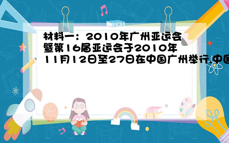 材料一：2010年广州亚运会暨第16届亚运会于2010年11月12日至27日在中国广州举行,中国女排在0-2大比分落后的情况下,重演了雅典的经典一幕,面对强队勇于拼搏,最终以3-2战胜韩国队,用金牌为中