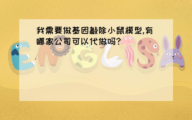 我需要做基因敲除小鼠模型,有哪家公司可以代做吗?