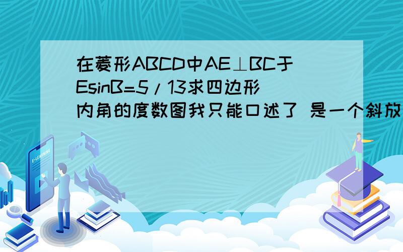 在菱形ABCD中AE⊥BC于EsinB=5/13求四边形内角的度数图我只能口述了 是一个斜放的菱形AE做垂直在BC上（点E不与点C重合）