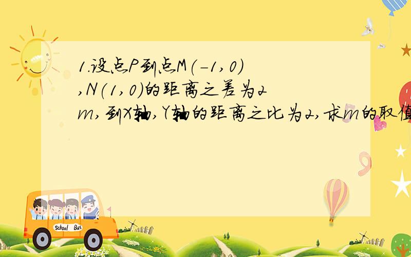 1.设点P到点M(-1,0),N(1,0)的距离之差为2m,到X轴,Y轴的距离之比为2,求m的取值范围.2．已知A,B,D三点不在一条直线上,且A（－2,0）,B（2,0）,AD向量的模为2,AE向量＝1／2（向量AB＋向量AD）．（1）求点E