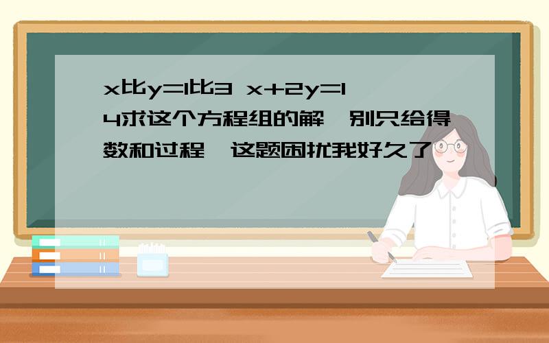 x比y=1比3 x+2y=14求这个方程组的解,别只给得数和过程,这题困扰我好久了