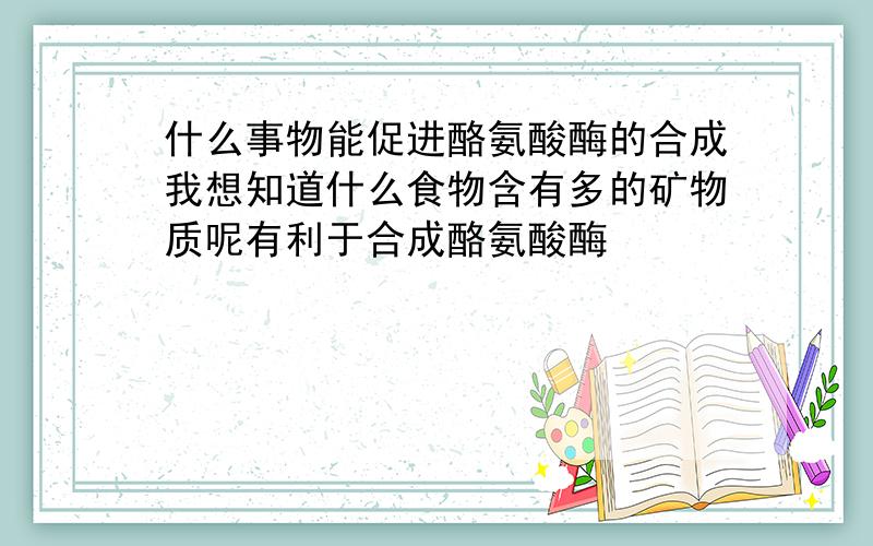 什么事物能促进酪氨酸酶的合成我想知道什么食物含有多的矿物质呢有利于合成酪氨酸酶