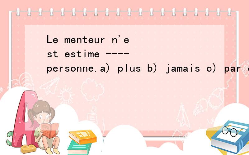 Le menteur n'est estime ----personne.a) plus b) jamais c) par d) de怎么选择?为什么?