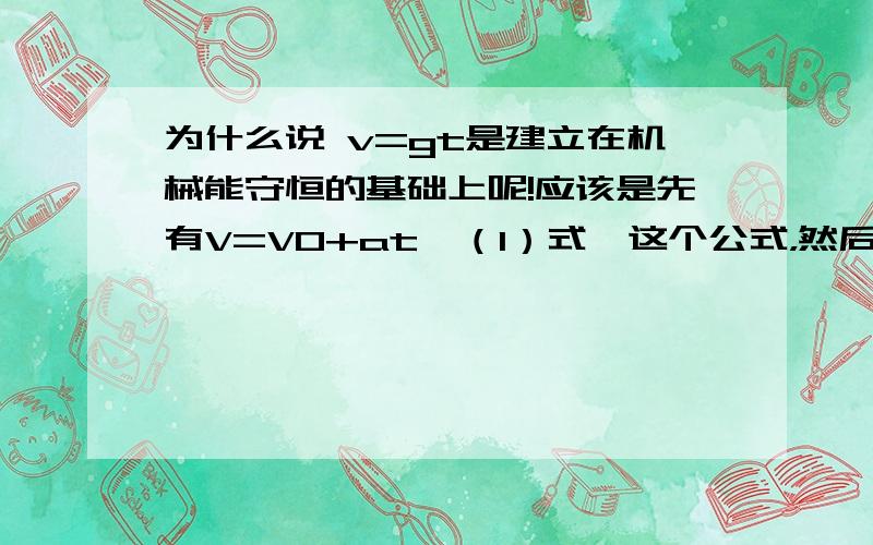 为什么说 v=gt是建立在机械能守恒的基础上呢!应该是先有V=V0+at【（1）式】这个公式，然后推导出x=v0t+at^2/2【（2）式】，然后再联立1、2才推导出v^2=2gh【（3）式】吧，这里有因果关系的，不