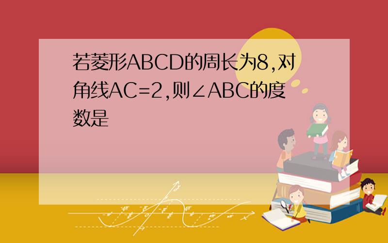 若菱形ABCD的周长为8,对角线AC=2,则∠ABC的度数是