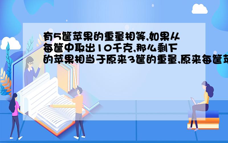 有5筐苹果的重量相等,如果从每筐中取出10千克,那么剩下的苹果相当于原来3筐的重量,原来每筐苹果重多少千克