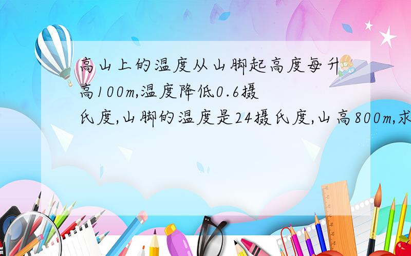 高山上的温度从山脚起高度每升高100m,温度降低0.6摄氏度,山脚的温度是24摄氏度,山高800m,求山顶的温度是