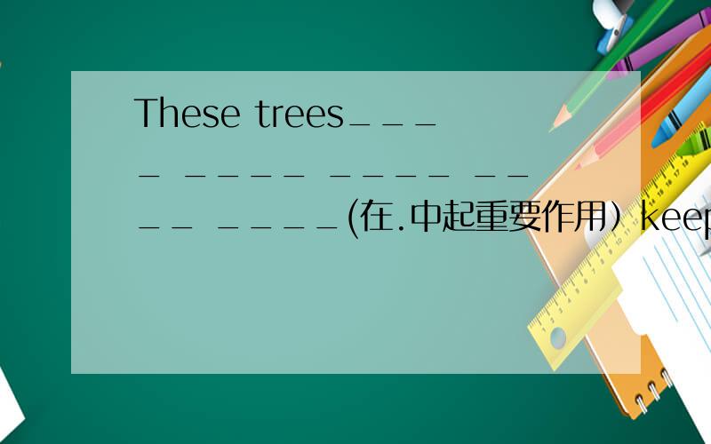 These trees____ ____ ____ ____ ____(在.中起重要作用）keeping the earth.每空一词____ ____ ____ ____(对......来说，......是不可能的）such a small child to work out this problem.