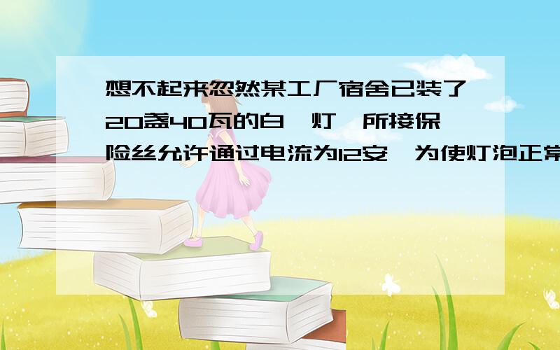 想不起来忽然某工厂宿舍已装了20盏40瓦的白炽灯,所接保险丝允许通过电流为12安,为使灯泡正常发光,最多再装60瓦的电灯_________盏.