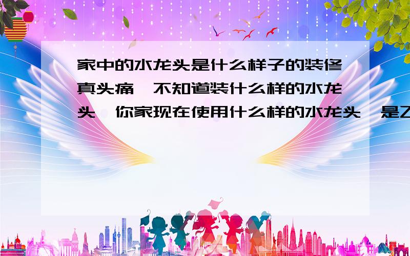 家中的水龙头是什么样子的装修真头痛,不知道装什么样的水龙头,你家现在使用什么样的水龙头,是飞羽牌的电加热水龙头,还是普通的水龙头呢