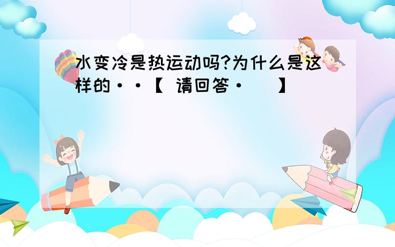 水变冷是热运动吗?为什么是这样的··【 请回答·   】