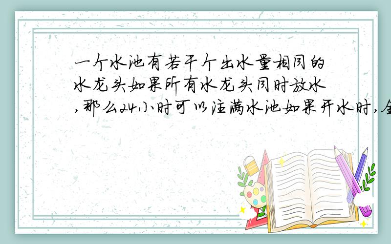 一个水池有若干个出水量相同的水龙头如果所有水龙头同时放水,那么24小时可以注满水池如果开水时,全打开以后,每隔相等的时间关闭一个水龙头,到最后一个水龙头关闭的时候恰好注满水池,