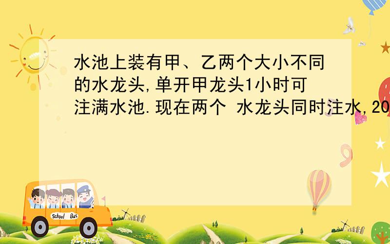 水池上装有甲、乙两个大小不同的水龙头,单开甲龙头1小时可注满水池.现在两个 水龙头同时注水,20分钟可注满水池的1/2,如果单开乙龙头需要多长时间注满水池?()A.1小时 B.2小时C.3小时 D.4小时