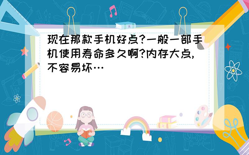 现在那款手机好点?一般一部手机使用寿命多久啊?内存大点,不容易坏…