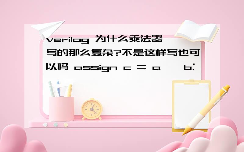 verilog 为什么乘法器写的那么复杂?不是这样写也可以吗 assign c = a * b;