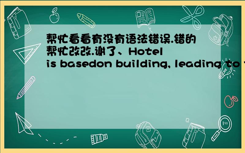 帮忙看看有没有语法错误.错的帮忙改改.谢了、Hotel is basedon building, leading to the guests provide accommodation, food, sports,entertainment and other service products and obtain operating income of theservice enterprises. Hotel f