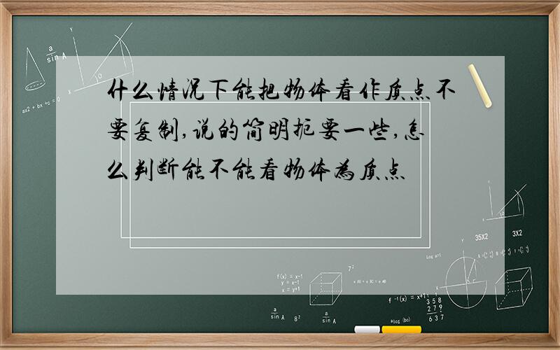 什么情况下能把物体看作质点不要复制,说的简明扼要一些,怎么判断能不能看物体为质点