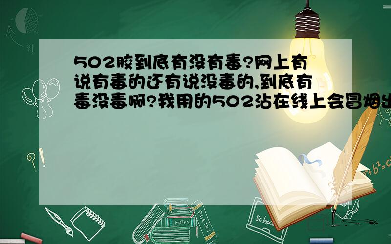 502胶到底有没有毒?网上有说有毒的还有说没毒的,到底有毒没毒啊?我用的502沾在线上会冒烟出泡还有一阵很浓的味道