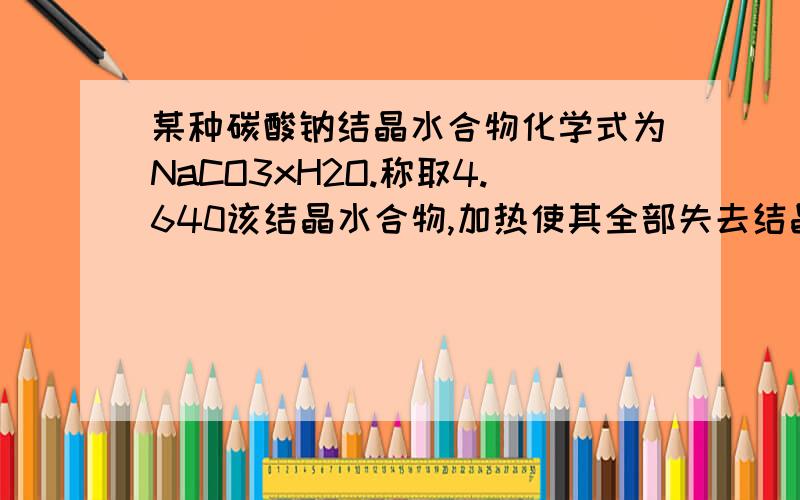 某种碳酸钠结晶水合物化学式为NaCO3xH2O.称取4.640该结晶水合物,加热使其全部失去结晶水后得到固体2.120g问:则1mol该结晶水合物含多少mol结晶水(利用结晶水含量测定原理的比例关系解题)