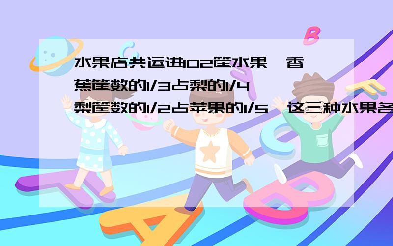 水果店共运进102筐水果,香蕉筐数的1/3占梨的1/4,梨筐数的1/2占苹果的1/5,这三种水果各有多少筐