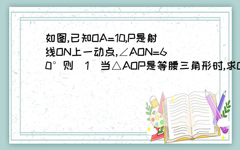 如图,已知OA=10,P是射线ON上一动点,∠AON=60°则(1)当△AOP是等腰三角形时,求OP的长（2）当△AOP是直角三角形时,求OP的长