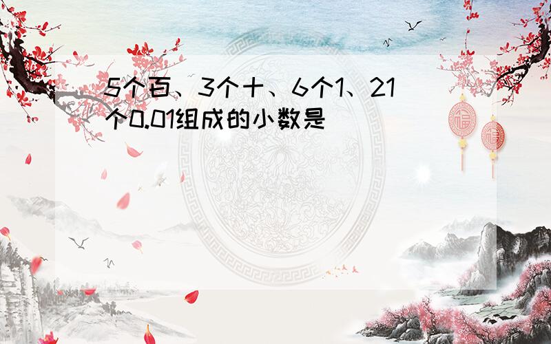 5个百、3个十、6个1、21个0.01组成的小数是