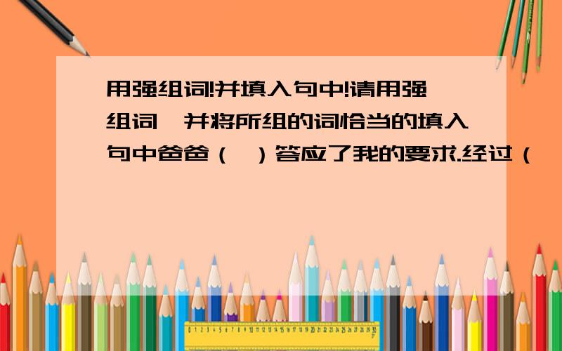 用强组词!并填入句中!请用强组词,并将所组的词恰当的填入句中爸爸（ ）答应了我的要求.经过（ ）拼搏,中国女排终于战胜了对手.海伦虽然是一个残疾人，但他的意志很（ ）