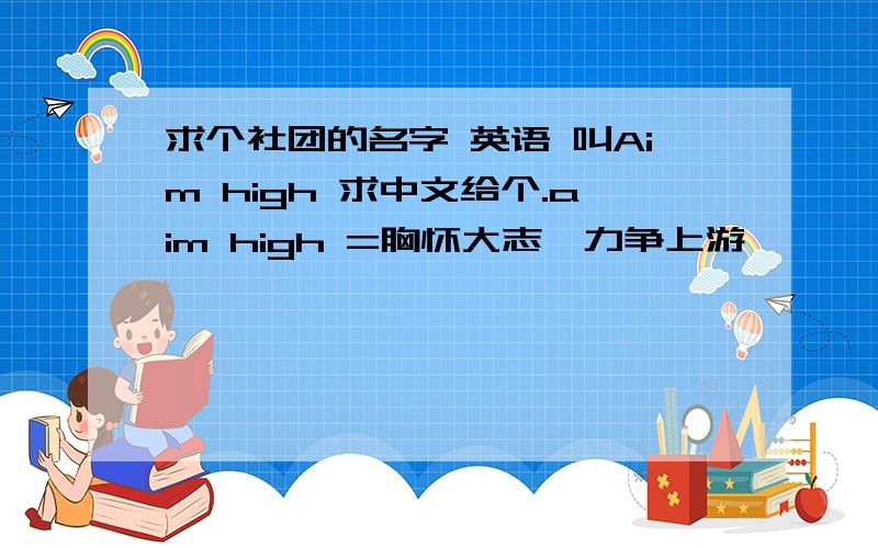 求个社团的名字 英语 叫Aim high 求中文给个.aim high =胸怀大志,力争上游