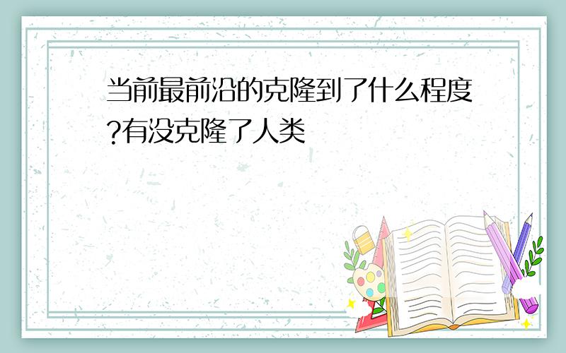 当前最前沿的克隆到了什么程度?有没克隆了人类