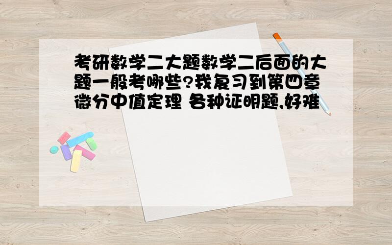 考研数学二大题数学二后面的大题一般考哪些?我复习到第四章微分中值定理 各种证明题,好难