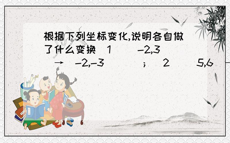 根据下列坐标变化,说明各自做了什么变换（1） （-2,3）→（-2,-3）（ ）；（2） （5,6）→（-5,6） （ ）；（3） （1,1）→（1,5） （ ）；（4） （-3,-4）→（3,4） （ ）.这是关于什么知识点?