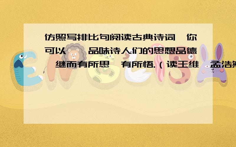 仿照写排比句阅读古典诗词,你可以一一品味诗人们的思想品德,继而有所思,有所悟.（读王维、孟浩然,你懂得了什么叫寄情山水；）____________,你懂得了___________________；你明白了__________________