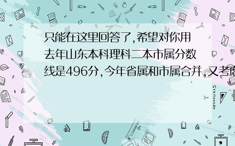 只能在这里回答了,希望对你用去年山东本科理科二本市属分数线是496分,今年省属和市属合并,又考虑到济南和青岛单独划线,理科一本降了不少,所以别人预测今年理科二本市属线估计会降十