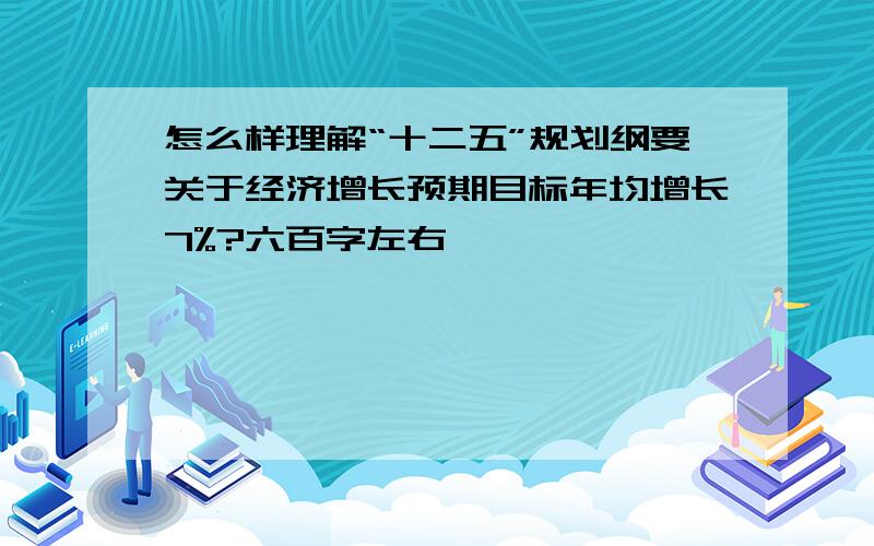 怎么样理解“十二五”规划纲要关于经济增长预期目标年均增长7%?六百字左右