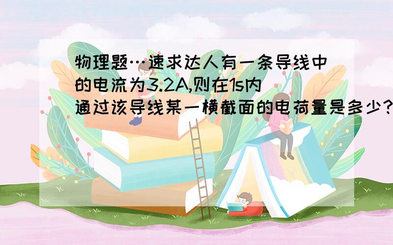 物理题…速求达人有一条导线中的电流为3.2A,则在1s内通过该导线某一横截面的电荷量是多少?通过该横截面的电子有多少个?