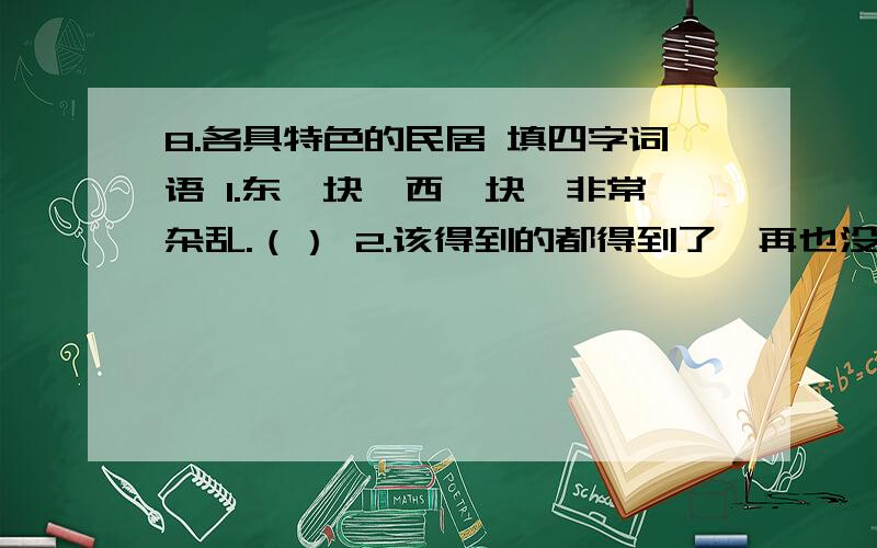 8.各具特色的民居 填四字词语 1.东一块,西一块,非常杂乱.（） 2.该得到的都得到了,再也没有8.各具特色的民居填四字词语1.东一块,西一块,非常杂乱.（）2.该得到的都得到了,再也没有其他的