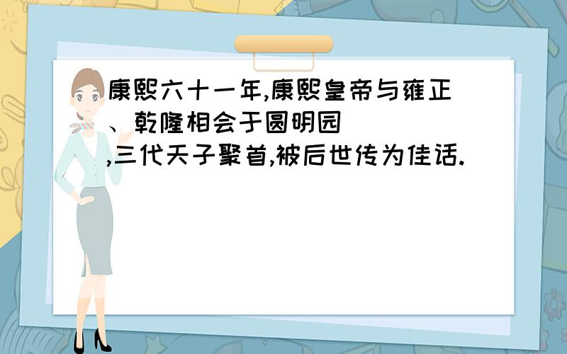 康熙六十一年,康熙皇帝与雍正、乾隆相会于圆明园_____,三代天子聚首,被后世传为佳话.