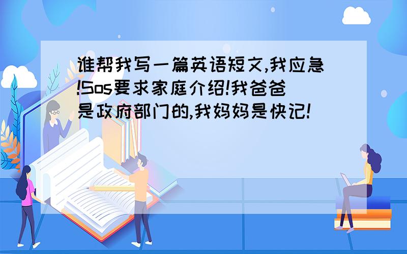 谁帮我写一篇英语短文,我应急!Sos要求家庭介绍!我爸爸是政府部门的,我妈妈是快记!