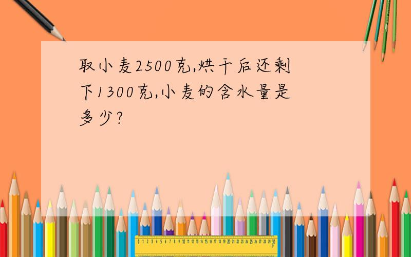 取小麦2500克,烘干后还剩下1300克,小麦的含水量是多少?