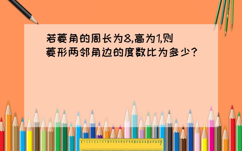 若菱角的周长为8,高为1,则菱形两邻角边的度数比为多少?