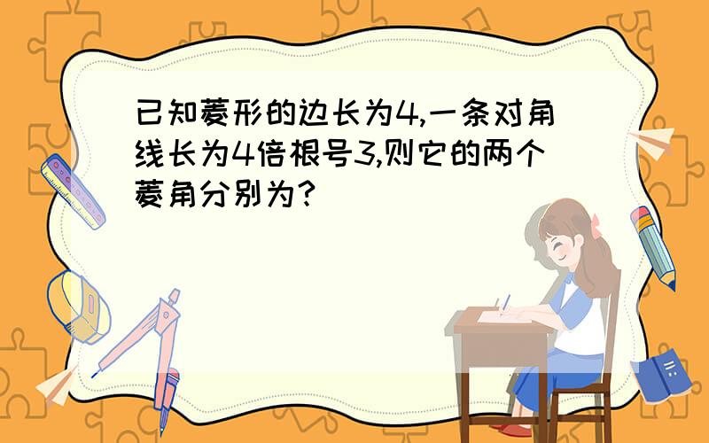 已知菱形的边长为4,一条对角线长为4倍根号3,则它的两个菱角分别为?